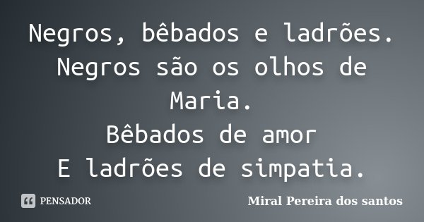 Negros, bêbados e ladrões. Negros são os olhos de Maria. Bêbados de amor E ladrões de simpatia.... Frase de Miral Pereira dos Santos.
