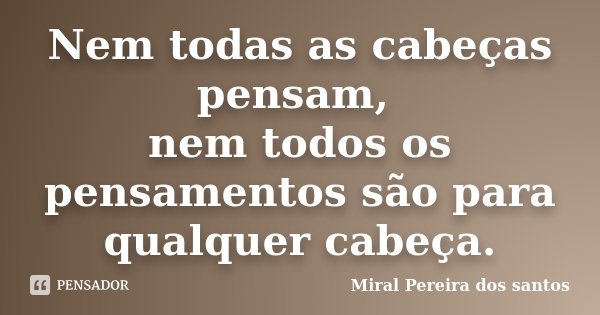 Nem todas as cabeças pensam, nem todos os pensamentos são para qualquer cabeça.... Frase de Miral Pereira dos Santos.