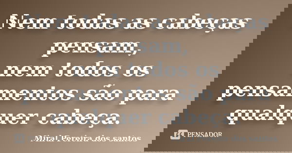 Nem todas as cabeças pensam, nem todos os pensamentos são para qualquer cabeça.... Frase de Miral Pereira dos Santos.