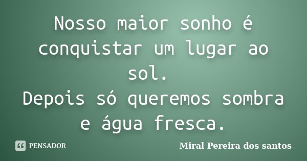 Nosso maior sonho é conquistar um lugar ao sol. Depois só queremos sombra e água fresca.... Frase de Miral Pereira dos Santos.