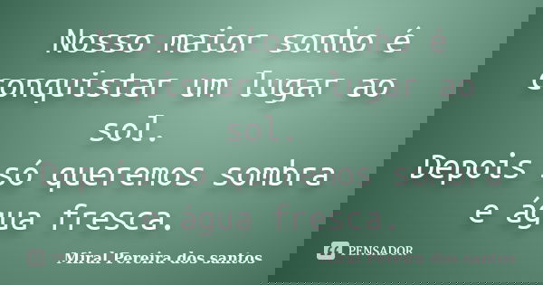 Nosso maior sonho é conquistar um lugar ao sol. Depois só queremos sombra e água fresca.... Frase de Miral Pereira dos Santos.