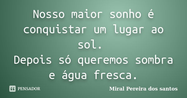 Nosso maior sonho é conquistar um lugar ao sol. Depois só queremos sombra e água fresca.... Frase de Miral Pereira dos Santos.