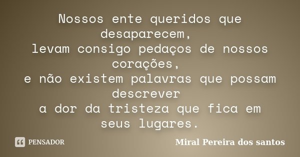 Nossos ente queridos que desaparecem, levam consigo pedaços de nossos corações, e não existem palavras que possam descrever a dor da tristeza que fica em seus l... Frase de Miral Pereira dos Santos.