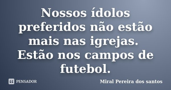 Nossos ídolos preferidos não estão mais nas igrejas. Estão nos campos de futebol.... Frase de Miral Pereira dos Santos.