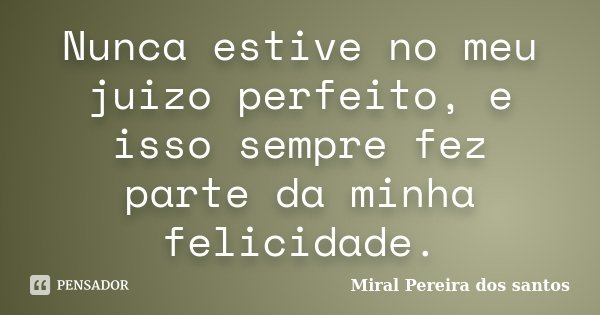 Nunca estive no meu juizo perfeito, e isso sempre fez parte da minha felicidade.... Frase de Miral Pereira dos Santos.