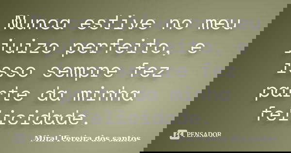 Nunca estive no meu juizo perfeito, e isso sempre fez parte da minha felicidade.... Frase de Miral Pereira dos Santos.