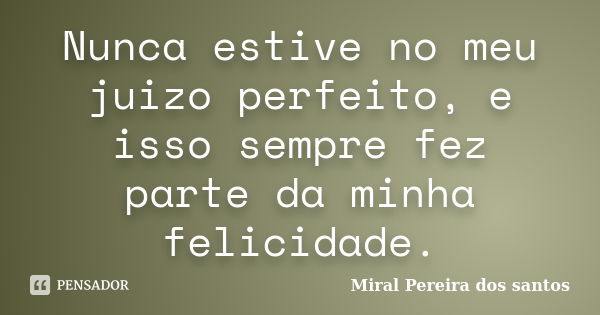 Nunca estive no meu juizo perfeito, e isso sempre fez parte da minha felicidade.... Frase de Miral Pereira dos Santos.