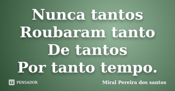 Nunca tantos Roubaram tanto De tantos Por tanto tempo.... Frase de Miral Pereira dos Santos.