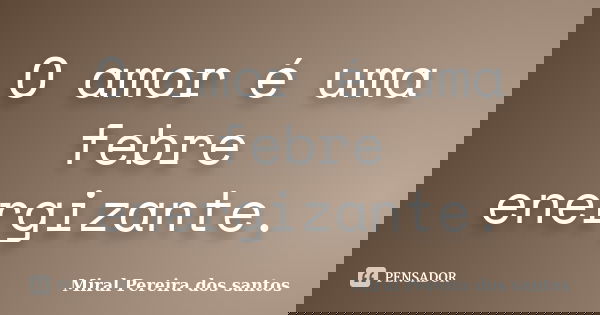 O amor é uma febre energizante.... Frase de Miral Pereira dos Santos.