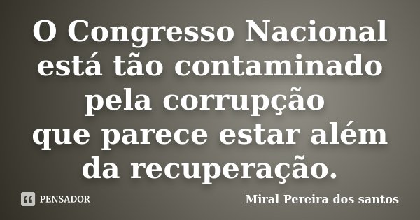 O Congresso Nacional está tão contaminado pela corrupção que parece estar além da recuperação.... Frase de Miral Pereira dos Santos.