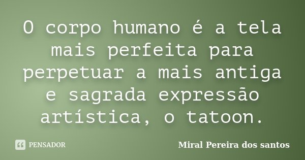 O corpo humano é a tela mais perfeita para perpetuar a mais antiga e sagrada expressão artística, o tatoon.... Frase de Miral Pereira dos Santos.