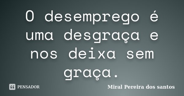 O desemprego é uma desgraça e nos deixa sem graça.... Frase de Miral Pereira dos Santos.