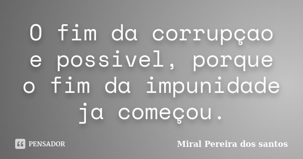 O fim da corrupçao e possivel, porque o fim da impunidade ja começou.... Frase de Miral Pereira dos Santos.
