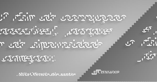 O fim da corrupçao e possivel, porque o fim da impunidade ja começou.... Frase de Miral Pereira dos Santos.