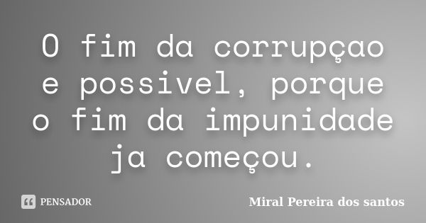 O fim da corrupçao e possivel, porque o fim da impunidade ja começou.... Frase de Miral Pereira dos Santos.