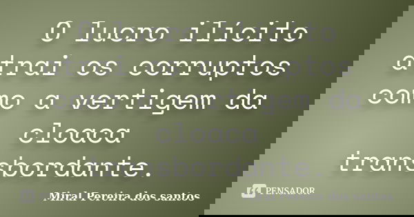 O lucro ilícito atrai os corruptos como a vertigem da cloaca transbordante.... Frase de Miral Pereira dos Santos.