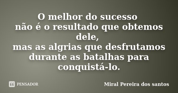 O melhor do sucesso não é o resultado que obtemos dele, mas as algrias que desfrutamos durante as batalhas para conquistá-lo.... Frase de Miral Pereira dos Santos.