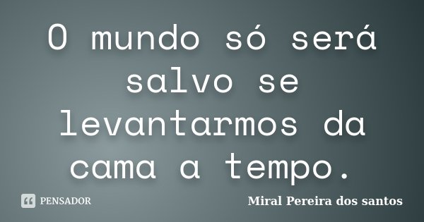 O mundo só será salvo se levantarmos da cama a tempo.... Frase de Miral Pereira dos Santos.