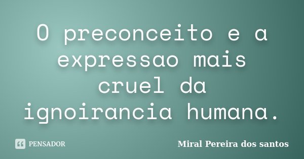 O preconceito e a expressao mais cruel da ignoirancia humana.... Frase de Miral Pereira dos Santos.