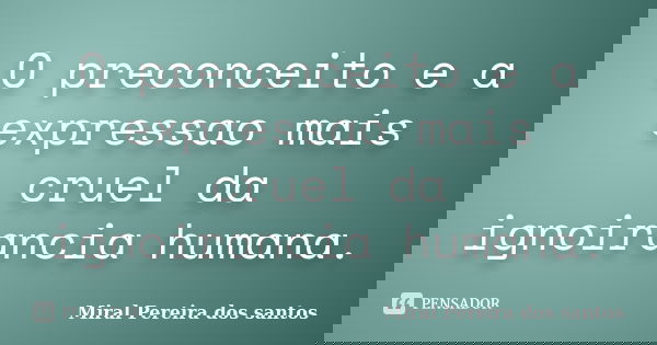 O preconceito e a expressao mais cruel da ignoirancia humana.... Frase de Miral Pereira dos Santos.