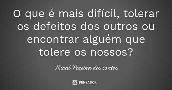 O que é mais difícil, tolerar os defeitos dos outros ou encontrar alguém que tolere os nossos?... Frase de Miral Pereira dos Santos.