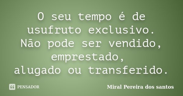 O seu tempo é de usufruto exclusivo. Não pode ser vendido, emprestado, alugado ou transferido.... Frase de Miral Pereira dos Santos.