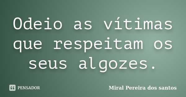 Odeio as vítimas que respeitam os seus algozes.... Frase de MIral Pereira dos Santos.