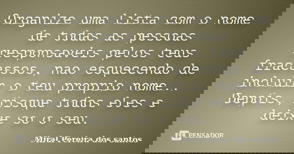 Organize uma lista com o nome de todas as pessoas responsaveis pelos teus fracassos, nao esquecendo de incluir o teu proprio nome.. Depois, risque todos eles e ... Frase de Miral Pereira dos Santos.