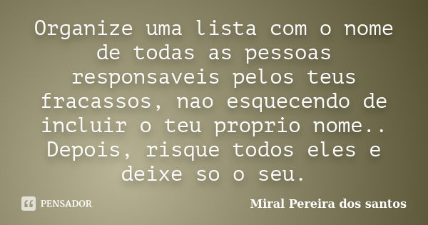 Organize uma lista com o nome de todas as pessoas responsaveis pelos teus fracassos, nao esquecendo de incluir o teu proprio nome.. Depois, risque todos eles e ... Frase de Miral Pereira dos Santos.