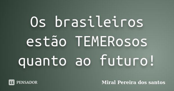 Os brasileiros estão TEMERosos quanto ao futuro!... Frase de Miral Pereira dos Santos.