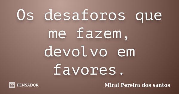 Os desaforos que me fazem, devolvo em favores.... Frase de Miral Pereira dos Santos.