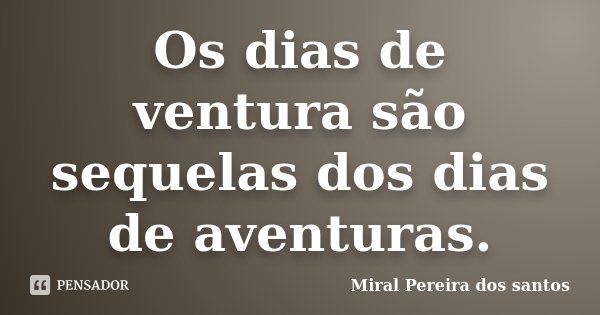Os dias de ventura são sequelas dos dias de aventuras.... Frase de Miral Pereira dos Santos.