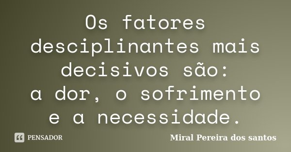 Os fatores desciplinantes mais decisivos são: a dor, o sofrimento e a necessidade.... Frase de Miral Pereira dos Santos.