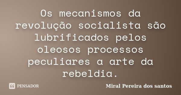 Os mecanismos da revolução socialista são lubrificados pelos oleosos processos peculiares a arte da rebeldia.... Frase de Miral Pereira dos Santos.