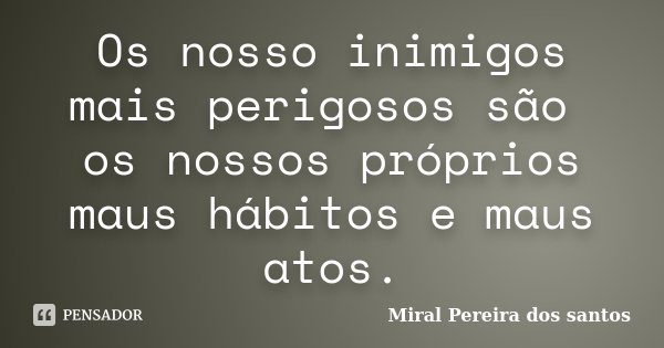 Os nosso inimigos mais perigosos são os nossos próprios maus hábitos e maus atos.... Frase de Miral Pereira dos Santos.