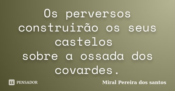 Os perversos construirão os seus castelos sobre a ossada dos covardes.... Frase de Miral Pereira dos Santos.