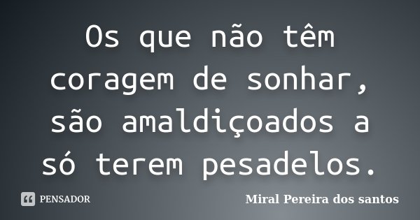 Os que não têm coragem de sonhar, são amaldiçoados a só terem pesadelos.... Frase de Miral Pereira dos Santos.