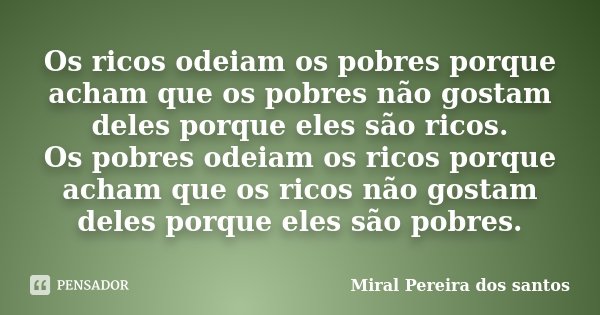 Os ricos odeiam os pobres porque acham que os pobres não gostam deles porque eles são ricos. Os pobres odeiam os ricos porque acham que os ricos não gostam dele... Frase de Miral Pereira dos Santos.
