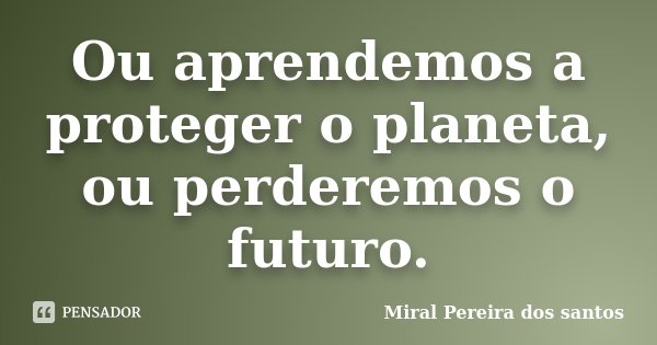 Ou aprendemos a proteger o planeta, ou perderemos o futuro.... Frase de Miral Pereira dos Santos.