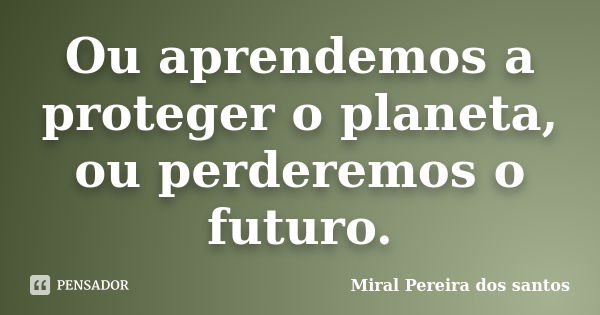 Ou aprendemos a proteger o planeta, ou perderemos o futuro.... Frase de Miral Pereira dos Santos.