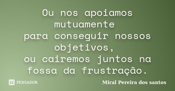 Ou nos apoiamos mutuamente para conseguir nossos objetivos, ou cairemos juntos na fossa da frustração.... Frase de Miral Pereira dos Santos.