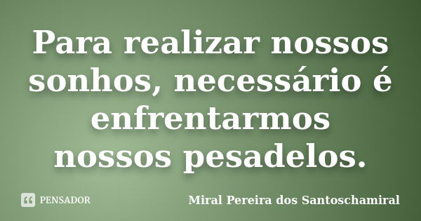 Para realizar nossos sonhos, necessário é enfrentarmos nossos pesadelos.... Frase de Miral Pereira dos Santoschamiral.