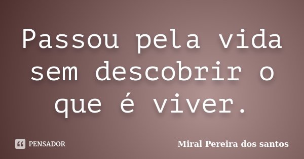 Passou pela vida sem descobrir o que é viver.... Frase de Miral Pereira dos Santos.