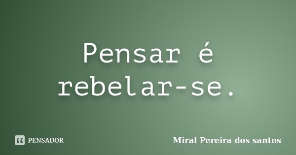 Pensar é rebelar-se.... Frase de Miral Pereira dos Santos.