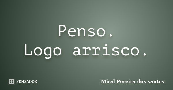 Penso. Logo arrisco.... Frase de Miral Pereira dos Santos.