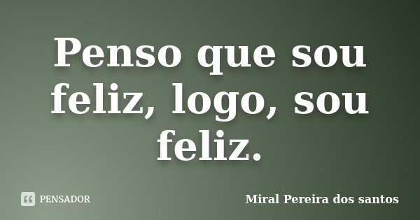 Penso que sou feliz, logo, sou feliz.... Frase de Miral Pereira dos Santos.
