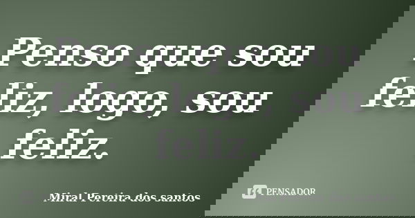 Penso que sou feliz, logo, sou feliz.... Frase de Miral Pereira dos Santos.