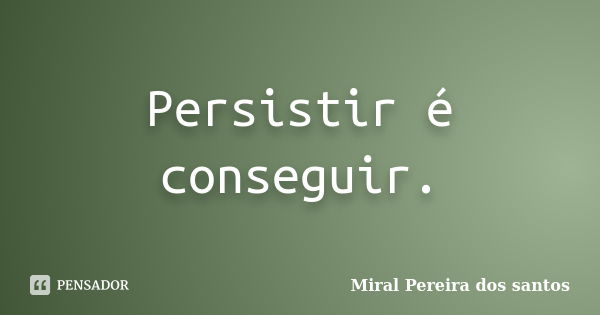 Persistir é conseguir.... Frase de Miral Pereira dos Santos.