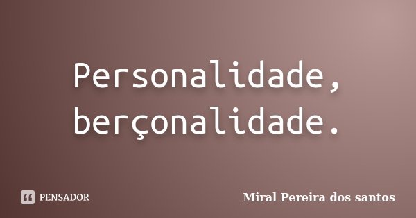Personalidade, berçonalidade.... Frase de Miral Pereira dos Santos.