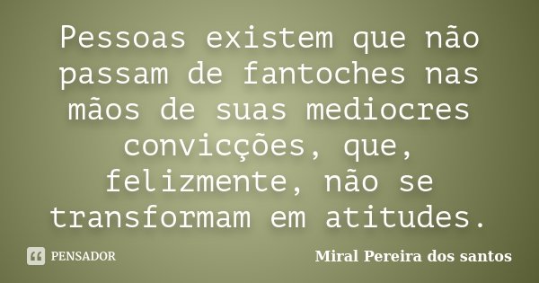 Pessoas existem que não passam de fantoches nas mãos de suas mediocres convicções, que, felizmente, não se transformam em atitudes.... Frase de Miral Pereira dos Santos.